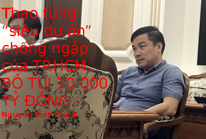 Bố già Sài Thành nào chống lưng cho Nguyễn Viết Thanh thao túng “siêu dự án” chống ngập của TP.HCM ,bỏ túi hàng nghìn tỷ tiền thuế của dân?